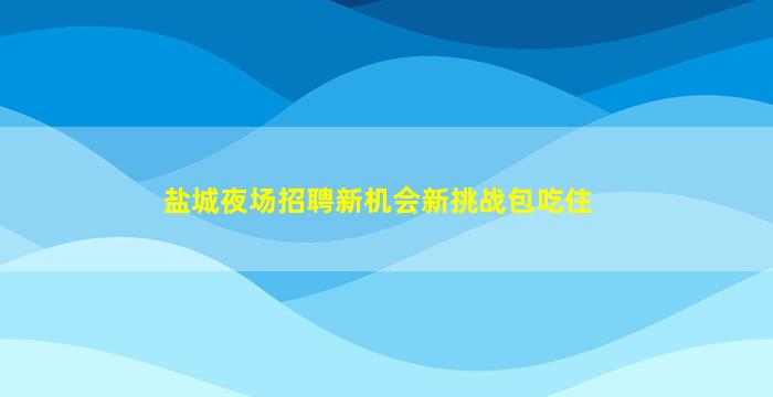 盐城夜场招聘新机会新挑战包吃住